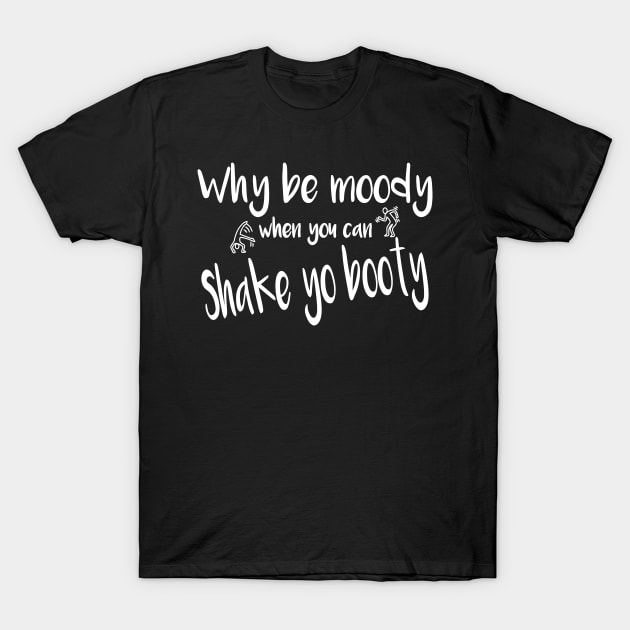 Why Be Moody When You Can Shake Your Booty T-Shirt by CuteSyifas93